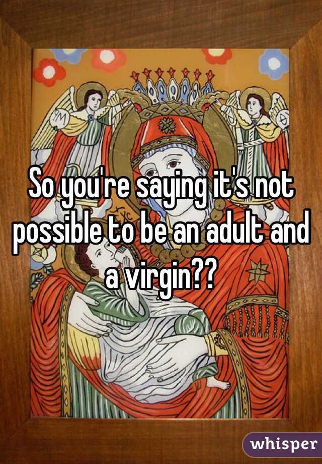 So you're saying it's not possible to be an adult and a virgin??