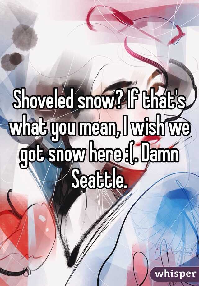Shoveled snow? If that's what you mean, I wish we got snow here :(. Damn Seattle.