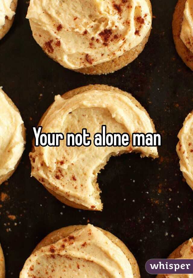 Your not alone man