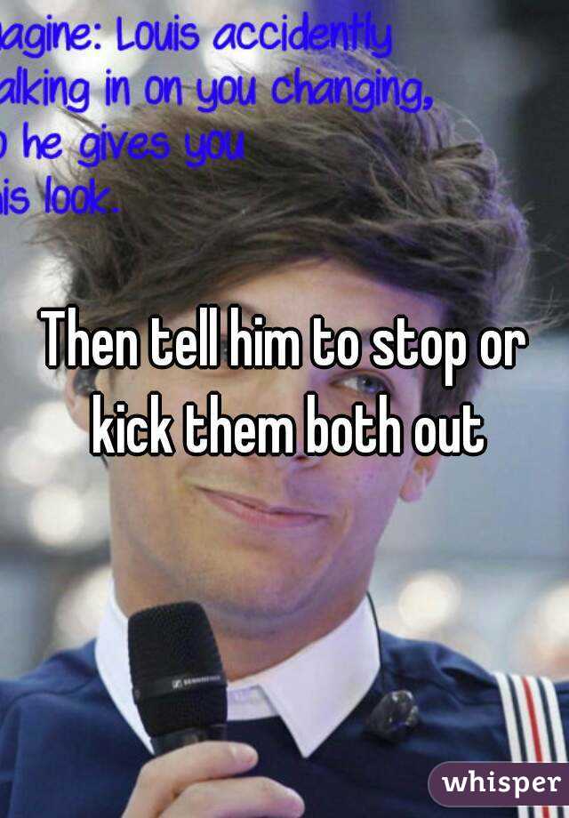 Then tell him to stop or kick them both out