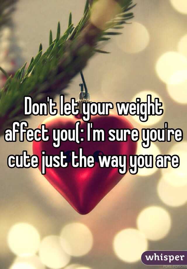 Don't let your weight affect you(: I'm sure you're cute just the way you are 