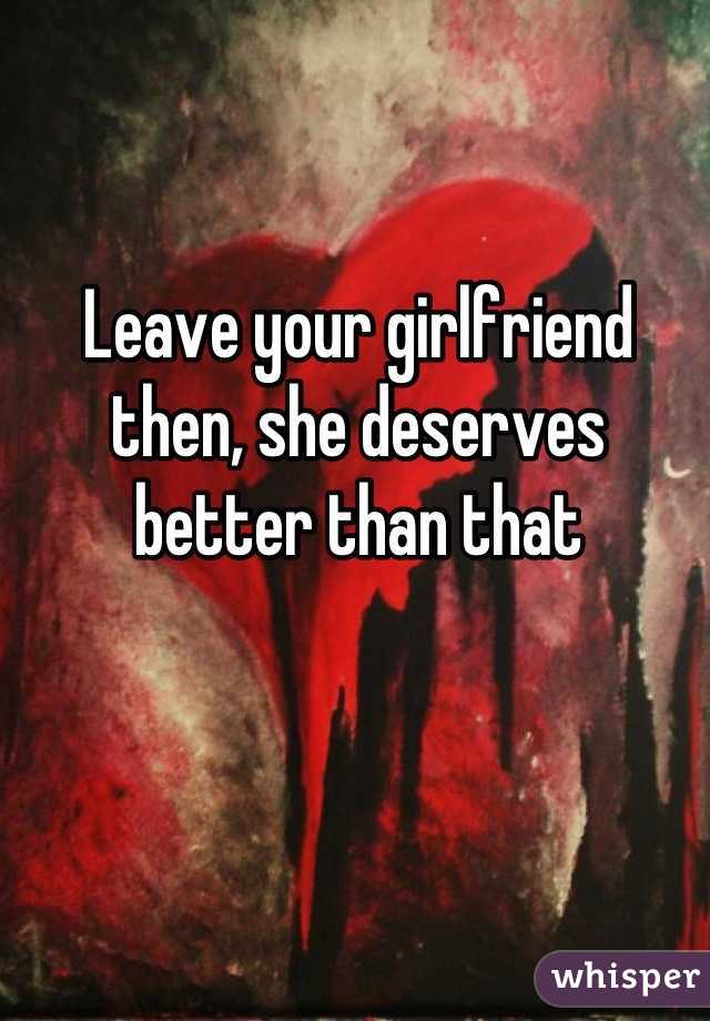 Leave your girlfriend then, she deserves better than that