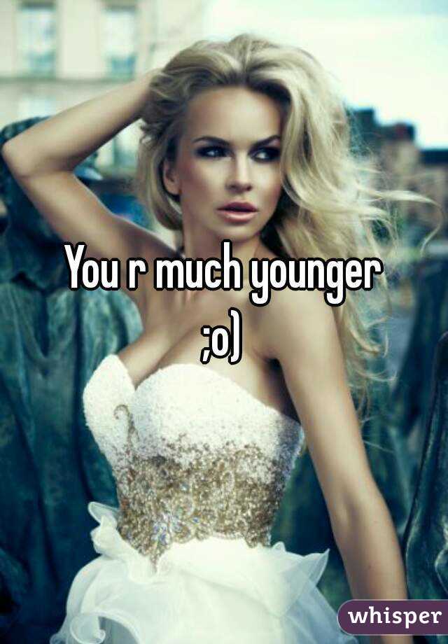 You r much younger
;o)