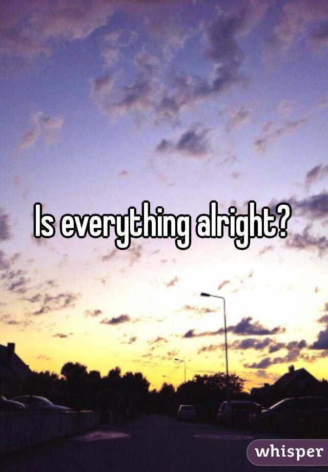 Is everything alright?
