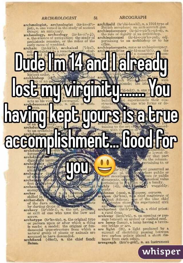 Dude I'm 14 and I already lost my virginity........ You having kept yours is a true accomplishment... Good for you 😃