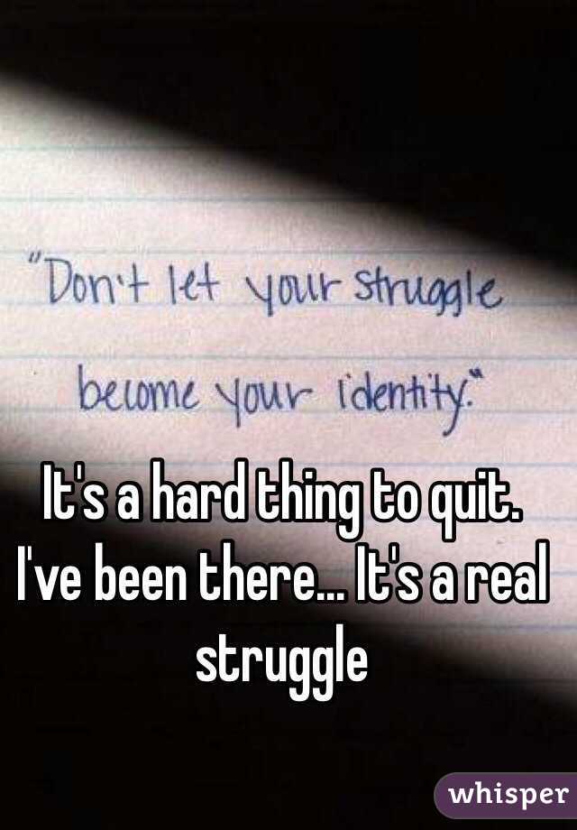 It's a hard thing to quit. I've been there... It's a real struggle 
