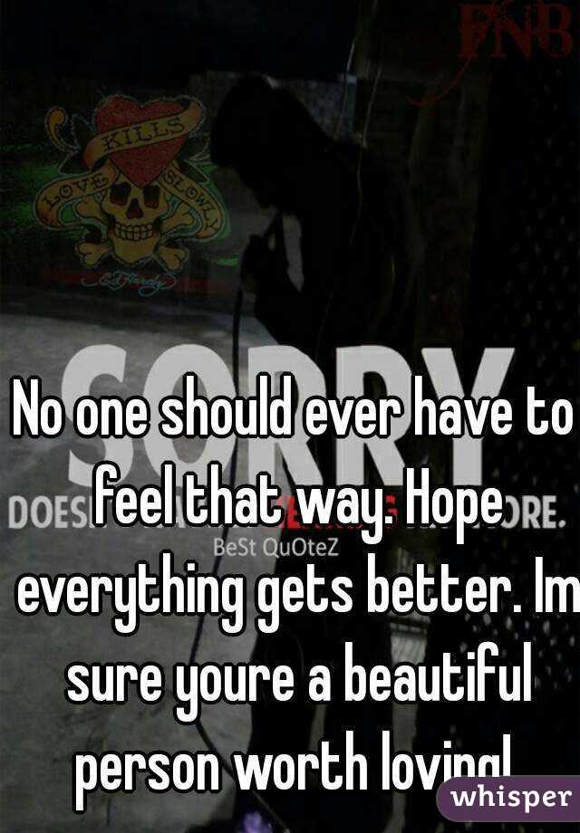 No one should ever have to feel that way. Hope everything gets better. Im sure youre a beautiful person worth loving! 