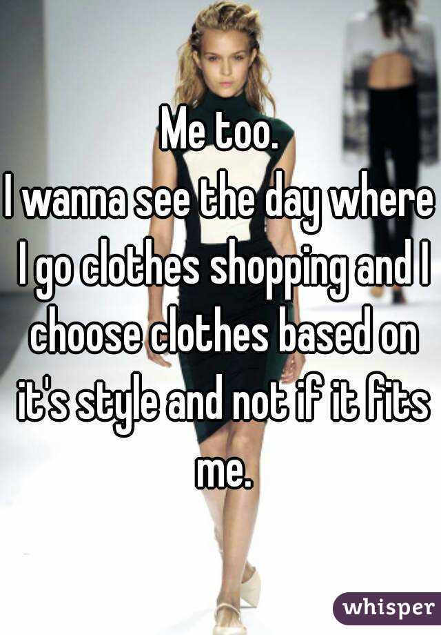 Me too.
I wanna see the day where I go clothes shopping and I choose clothes based on it's style and not if it fits me.