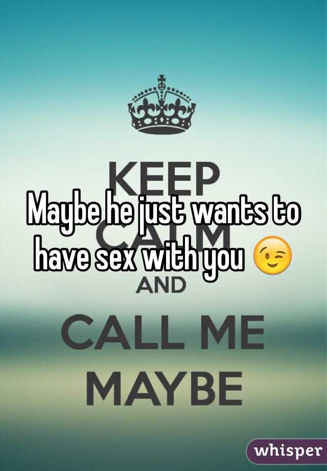 Maybe he just wants to have sex with you 😉