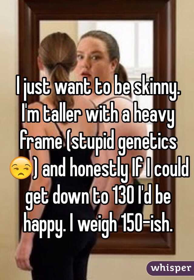 I just want to be skinny. I'm taller with a heavy frame (stupid genetics 😒) and honestly If I could get down to 130 I'd be happy. I weigh 150-ish.