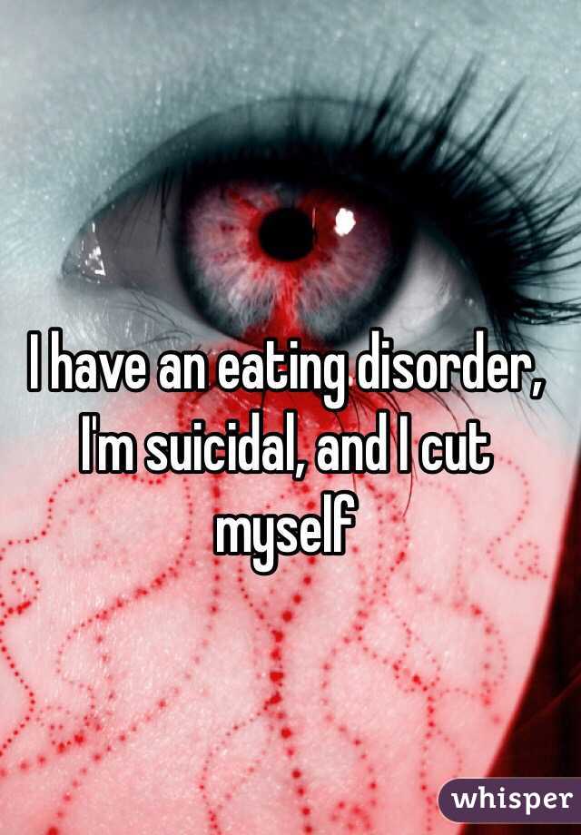 I have an eating disorder, I'm suicidal, and I cut myself 