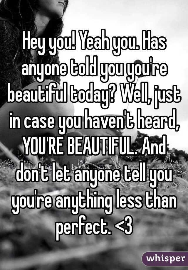 Hey you! Yeah you. Has anyone told you you're beautiful today? Well, just in case you haven't heard, YOU'RE BEAUTIFUL. And don't let anyone tell you you're anything less than perfect. <3