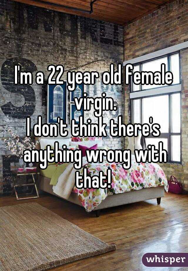 I'm a 22 year old female virgin.
I don't think there's anything wrong with that! 