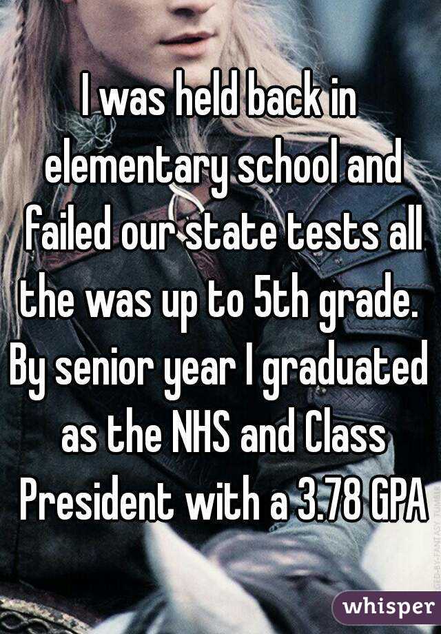 I was held back in elementary school and failed our state tests all the was up to 5th grade. 
By senior year I graduated as the NHS and Class President with a 3.78 GPA