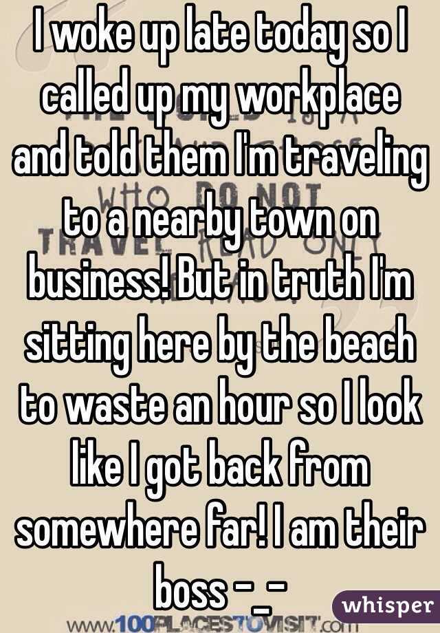 I woke up late today so I called up my workplace and told them I'm traveling to a nearby town on business! But in truth I'm sitting here by the beach to waste an hour so I look like I got back from somewhere far! I am their boss -_-