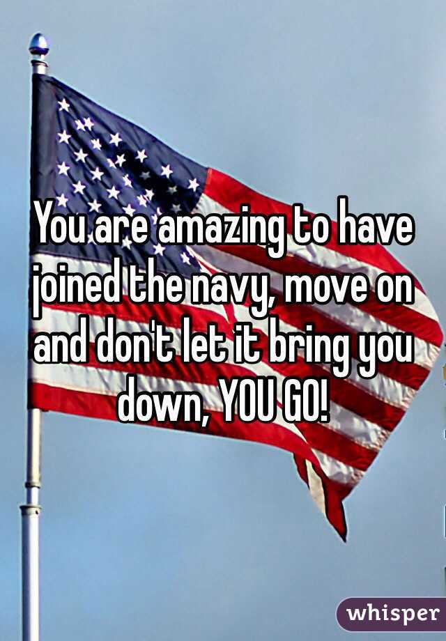 You are amazing to have joined the navy, move on and don't let it bring you down, YOU GO!