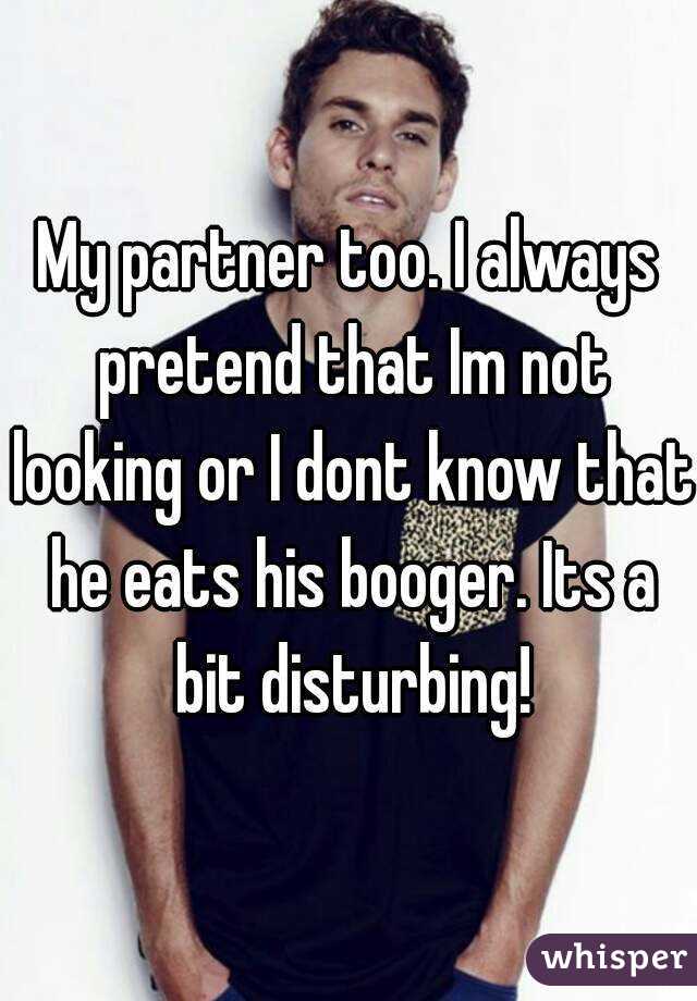 My partner too. I always pretend that Im not looking or I dont know that he eats his booger. Its a bit disturbing!