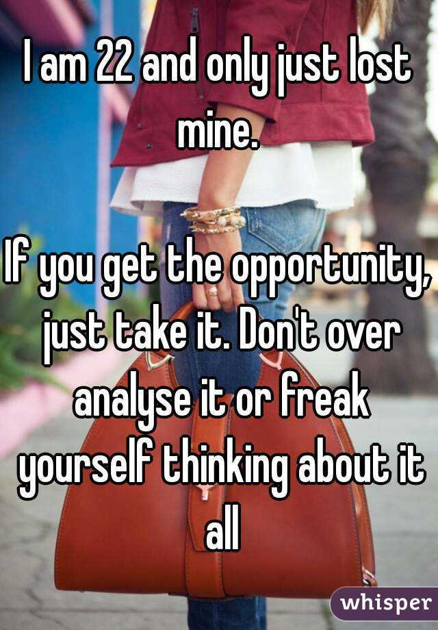 I am 22 and only just lost mine. 

If you get the opportunity, just take it. Don't over analyse it or freak yourself thinking about it all