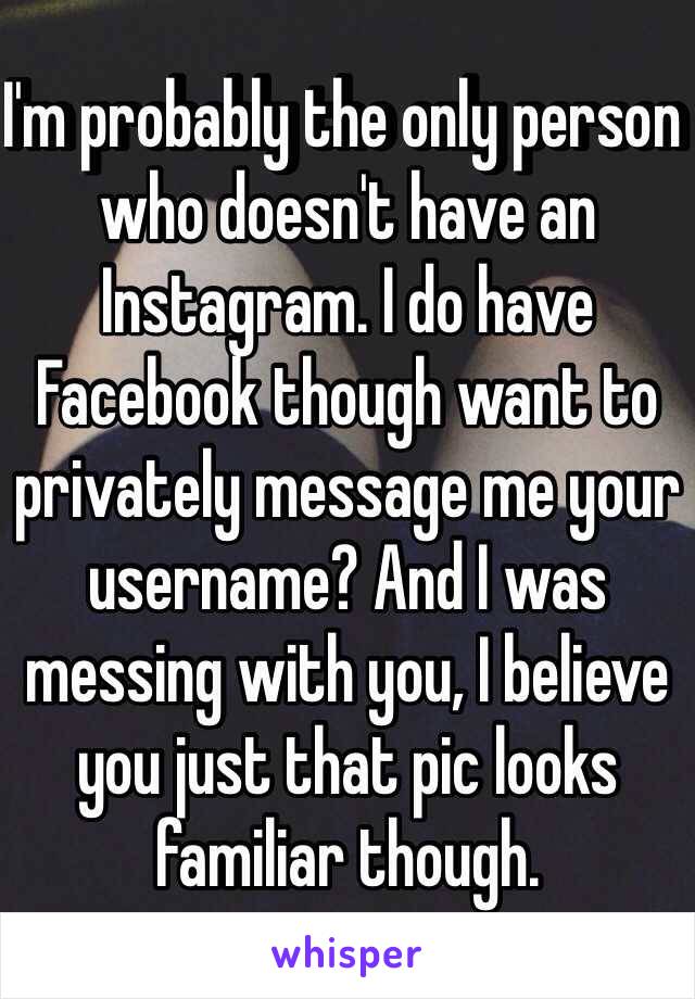 I'm probably the only person who doesn't have an Instagram. I do have Facebook though want to privately message me your username? And I was messing with you, I believe you just that pic looks familiar though.