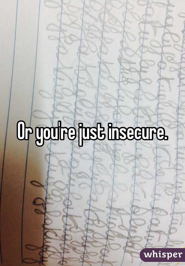 Or you're just insecure. 