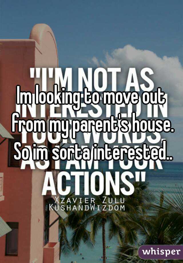 Im looking to move out from my parent's house. So im sorta interested..