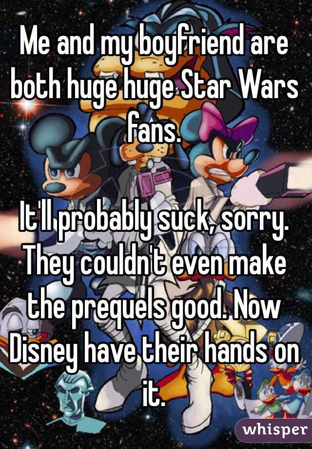 Me and my boyfriend are both huge huge Star Wars fans.

It'll probably suck, sorry. They couldn't even make the prequels good. Now Disney have their hands on it.