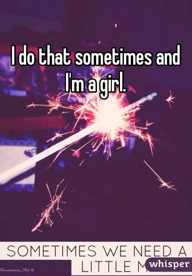 I do that sometimes and I'm a girl.