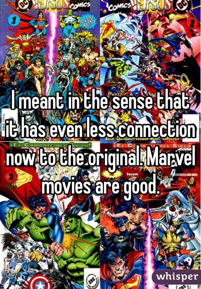 I meant in the sense that it has even less connection now to the original. Marvel movies are good.