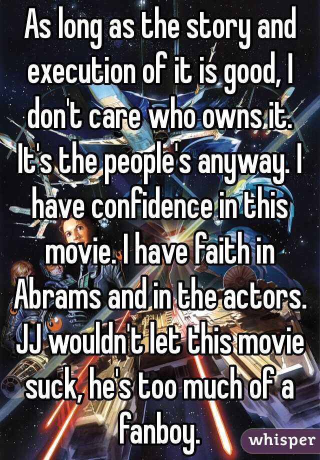 As long as the story and execution of it is good, I don't care who owns it. It's the people's anyway. I have confidence in this movie. I have faith in Abrams and in the actors. JJ wouldn't let this movie suck, he's too much of a fanboy.