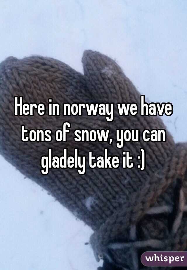 Here in norway we have tons of snow, you can gladely take it :)
