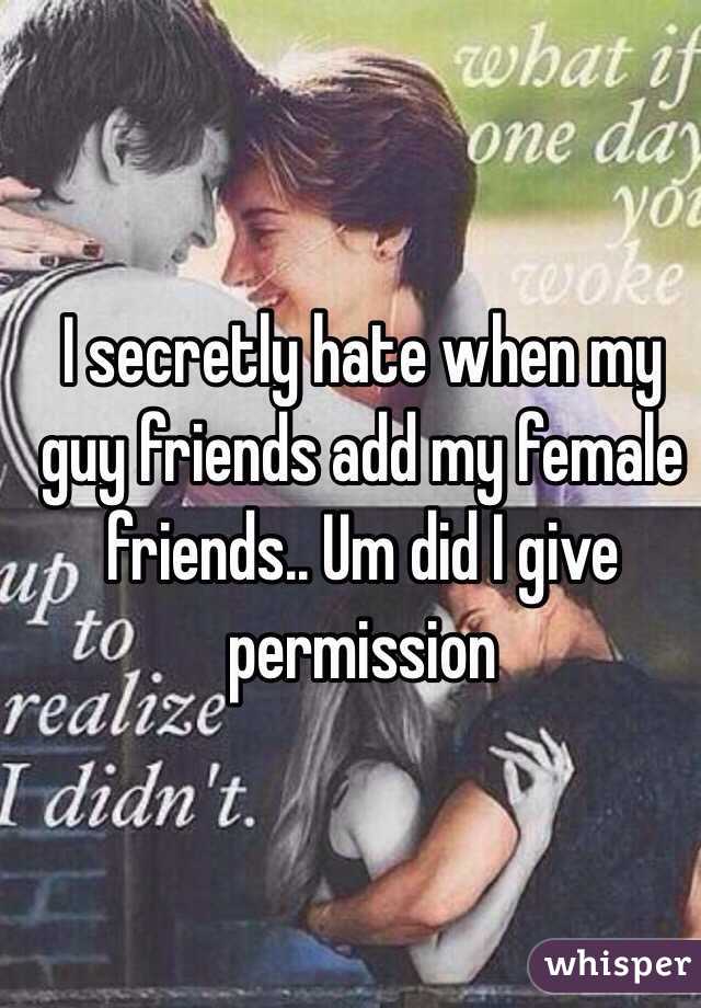 I secretly hate when my guy friends add my female friends.. Um did I give permission 