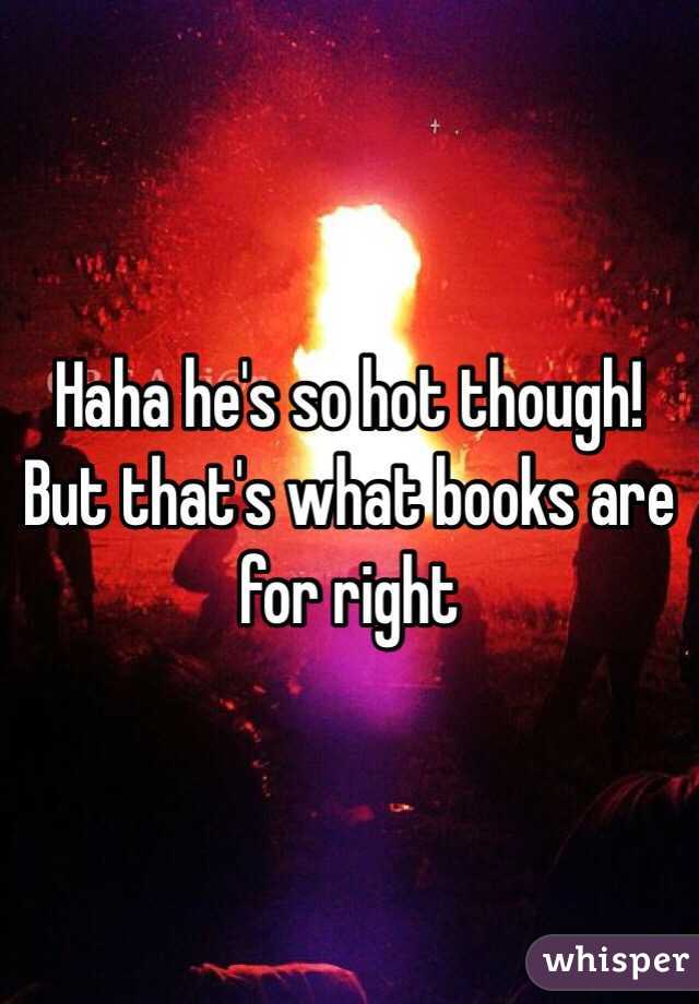 Haha he's so hot though! But that's what books are for right