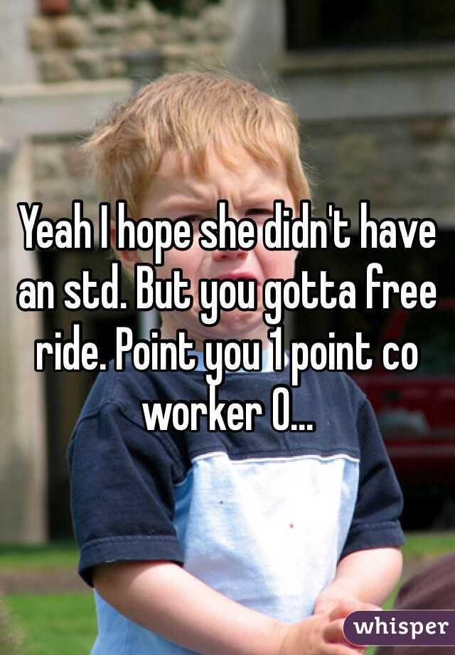 Yeah I hope she didn't have an std. But you gotta free ride. Point you 1 point co worker 0...
