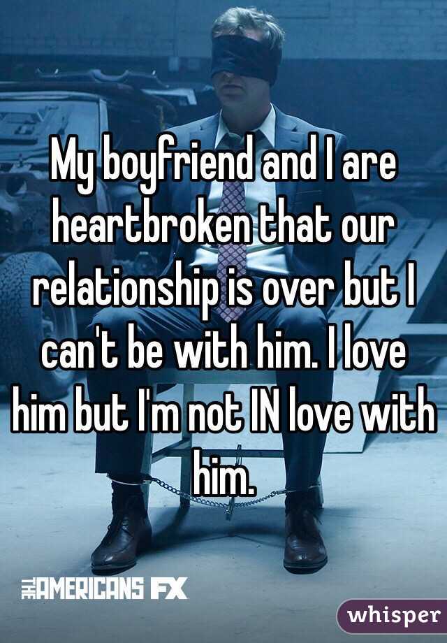 My boyfriend and I are heartbroken that our relationship is over but I can't be with him. I love him but I'm not IN love with him. 