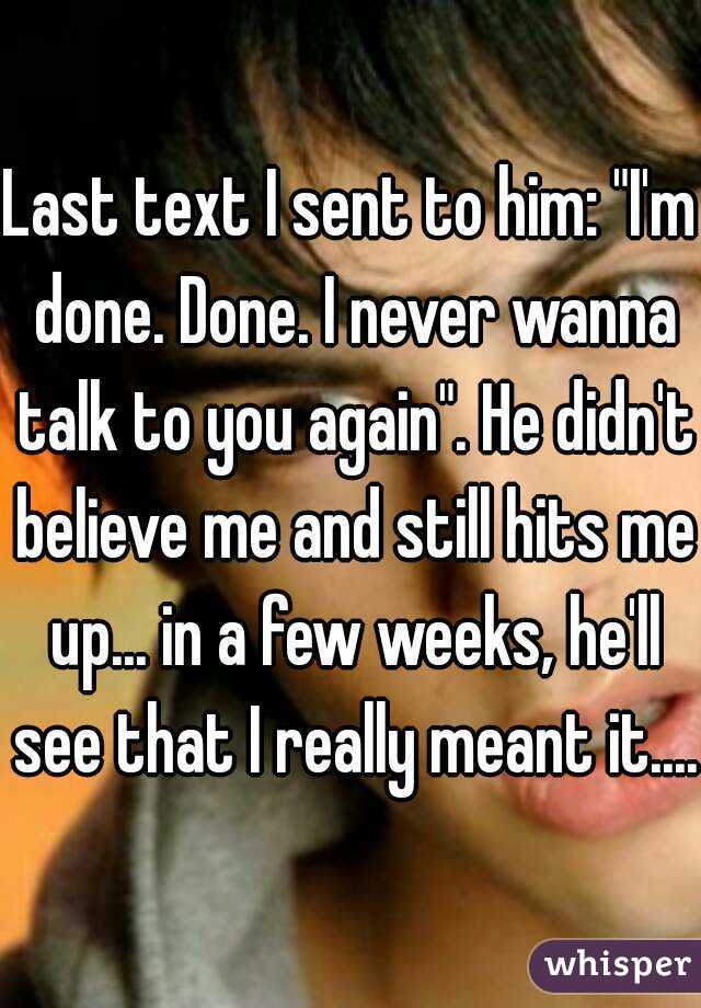 Last text I sent to him: "I'm done. Done. I never wanna talk to you again". He didn't believe me and still hits me up... in a few weeks, he'll see that I really meant it....