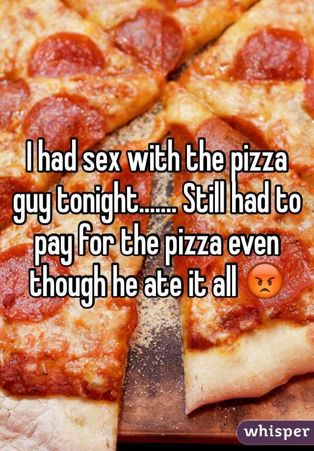 I had sex with the pizza guy tonight....... Still had to pay for the pizza even though he ate it all 😡