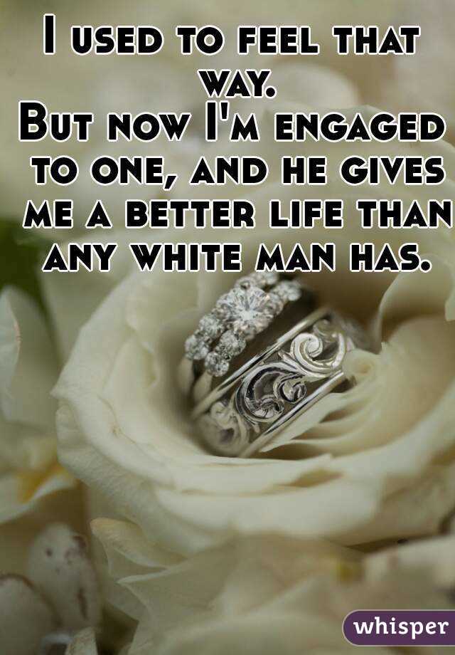 I used to feel that way.
But now I'm engaged to one, and he gives me a better life than any white man has.
