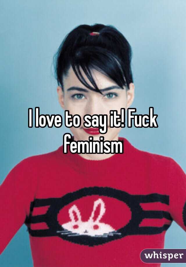 I love to say it! Fuck feminism 