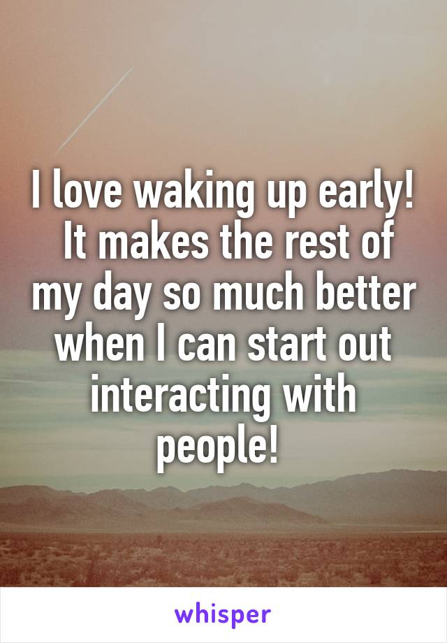 I love waking up early!  It makes the rest of my day so much better when I can start out interacting with people! 