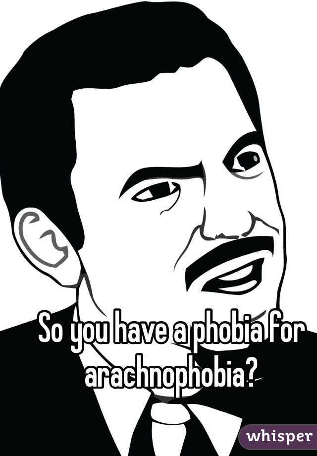 So you have a phobia for arachnophobia?