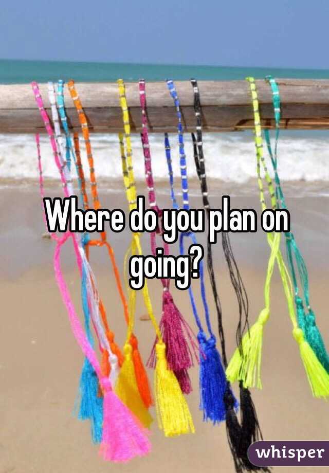 Where do you plan on going?