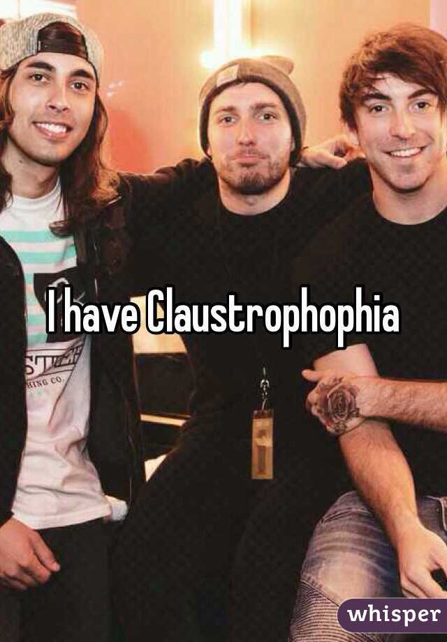 I have Claustrophophia