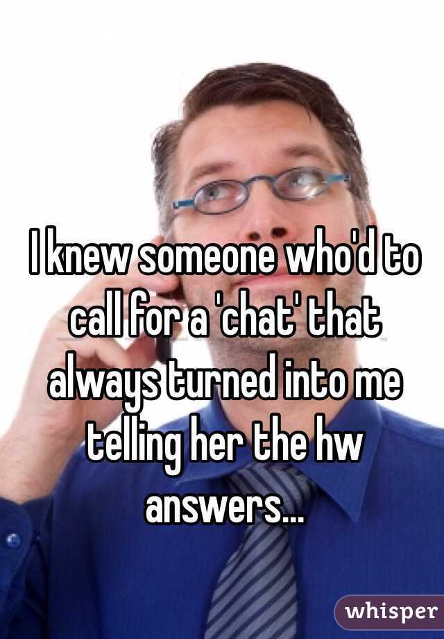 I knew someone who'd to call for a 'chat' that always turned into me telling her the hw answers...