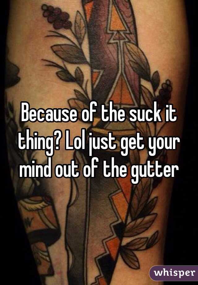 Because of the suck it thing? Lol just get your mind out of the gutter