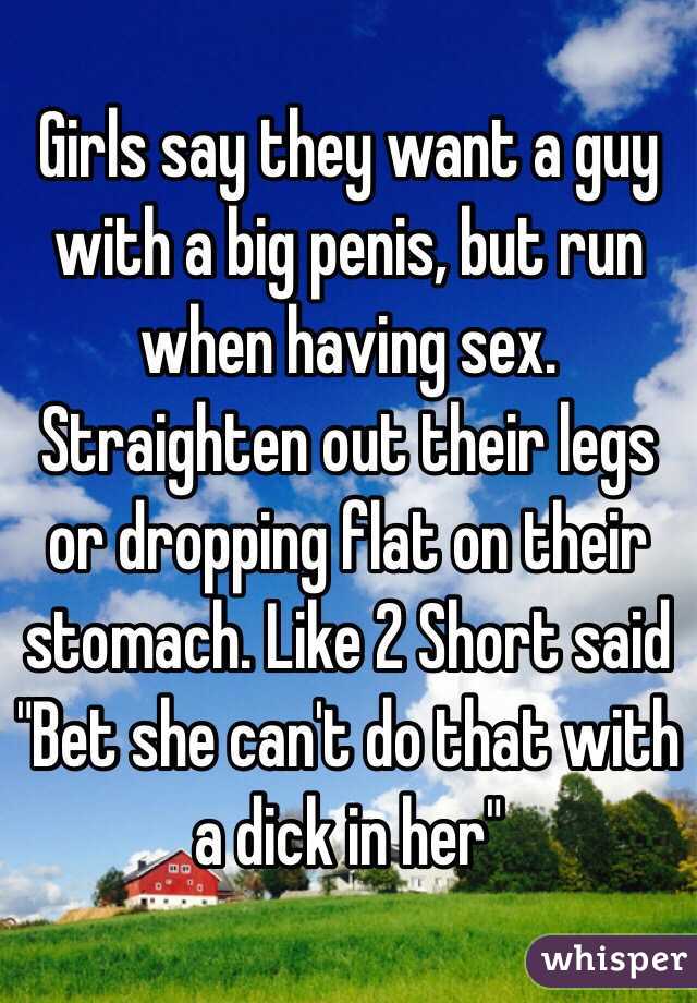 Girls say they want a guy with a big penis, but run when having sex. Straighten out their legs or dropping flat on their stomach. Like 2 Short said "Bet she can't do that with a dick in her"