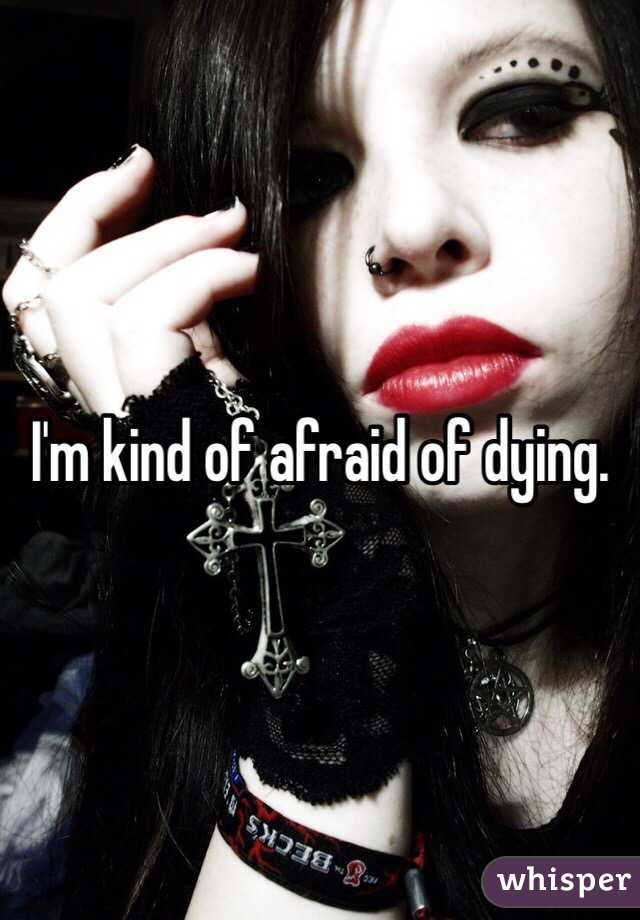 I'm kind of afraid of dying. 