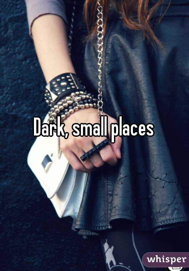 Dark, small places