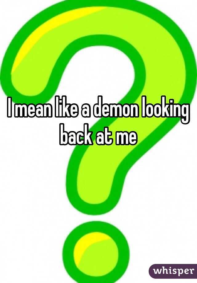 I mean like a demon looking back at me