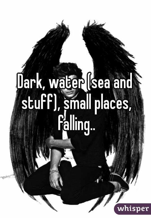 Dark, water (sea and stuff), small places, falling..