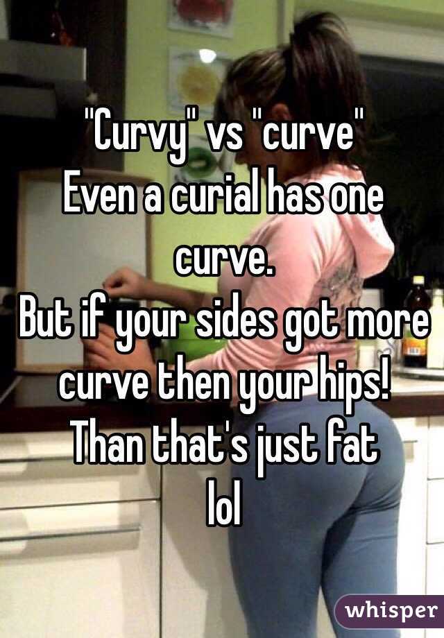 "Curvy" vs "curve" 
Even a curial has one curve.
But if your sides got more curve then your hips!
Than that's just fat
lol
